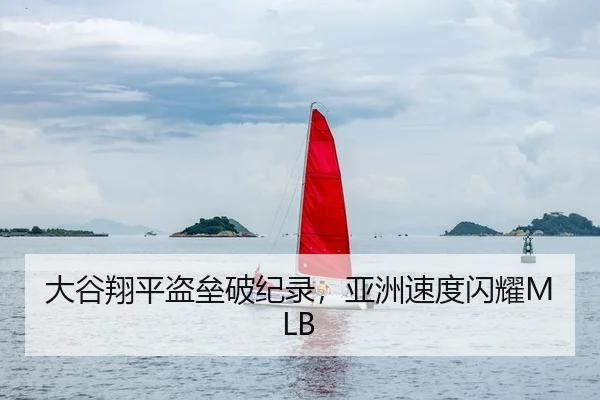 大谷翔平盗垒破纪录，亚洲速度闪耀MLB