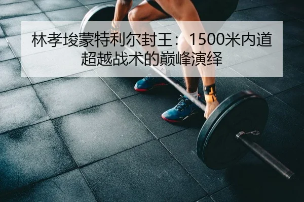 林孝埈蒙特利尔封王：1500米内道超越战术的巅峰演绎